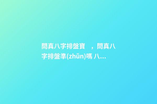 問真八字排盤寶，問真八字排盤準(zhǔn)嗎 八字排盤實(shí)例詳解-第1張-觀點(diǎn)-玄機(jī)派